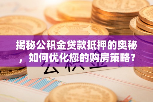 顺河揭秘公积金贷款抵押的奥秘，如何优化您的购房策略？