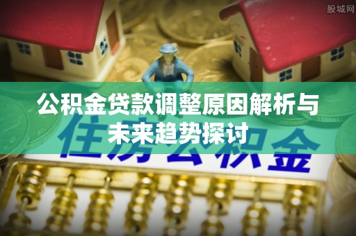 顺河公积金贷款调整原因解析与未来趋势探讨