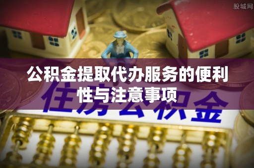 顺河公积金提取代办服务的便利性与注意事项