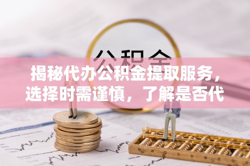 顺河揭秘代办公积金提取服务，选择时需谨慎，了解是否代办公积金提取可靠吗？