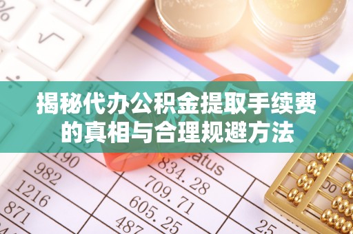 顺河揭秘代办公积金提取手续费的真相与合理规避方法