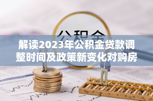 顺河解读2023年公积金贷款调整时间及政策新变化对购房的影响
