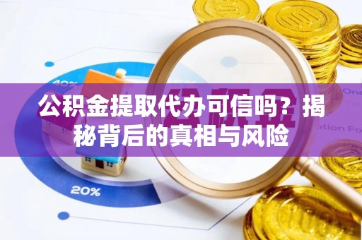 顺河公积金提取代办可信吗？揭秘背后的真相与风险