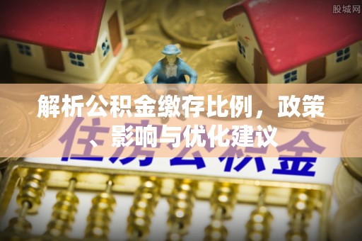 顺河解析公积金缴存比例，政策、影响与优化建议