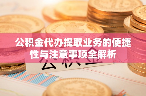顺河公积金代办提取业务的便捷性与注意事项全解析