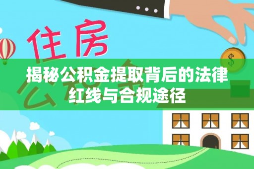 顺河揭秘公积金提取背后的法律红线与合规途径