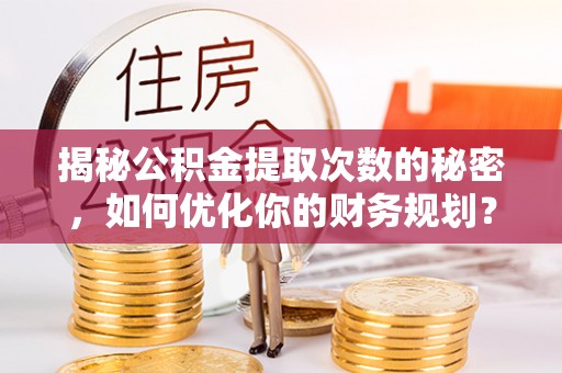 顺河揭秘公积金提取次数的秘密，如何优化你的财务规划？