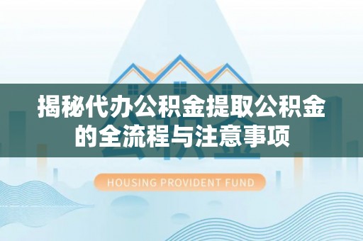 顺河揭秘代办公积金提取公积金的全流程与注意事项