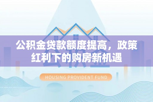 顺河公积金贷款额度提高，政策红利下的购房新机遇