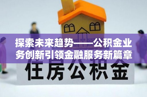 顺河探索未来趋势——公积金业务创新引领金融服务新篇章