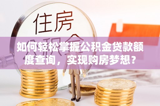 顺河如何轻松掌握公积金贷款额度查询，实现购房梦想？