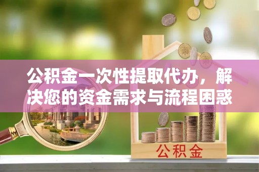 顺河公积金一次性提取代办，解决您的资金需求与流程困惑