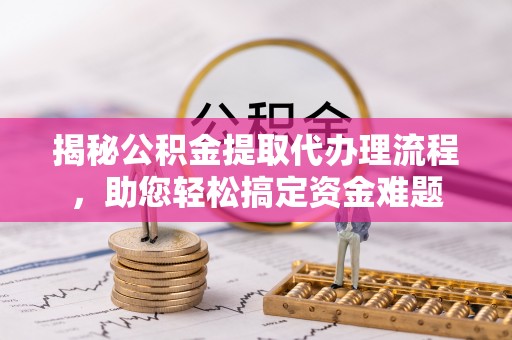 顺河揭秘公积金提取代办理流程，助您轻松搞定资金难题