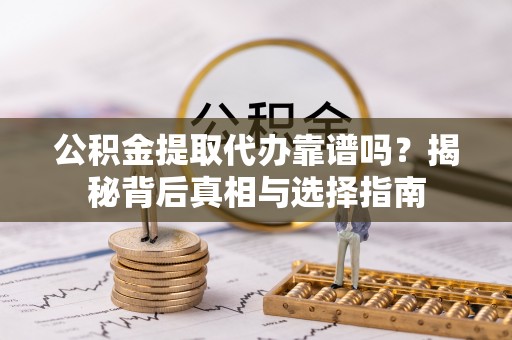顺河公积金提取代办靠谱吗？揭秘背后真相与选择指南