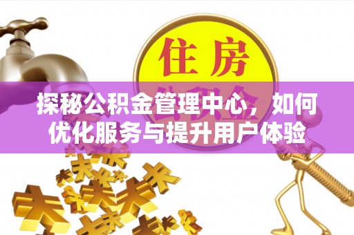 顺河探秘公积金管理中心，如何优化服务与提升用户体验