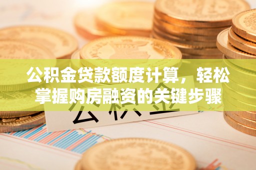 顺河公积金贷款额度计算，轻松掌握购房融资的关键步骤
