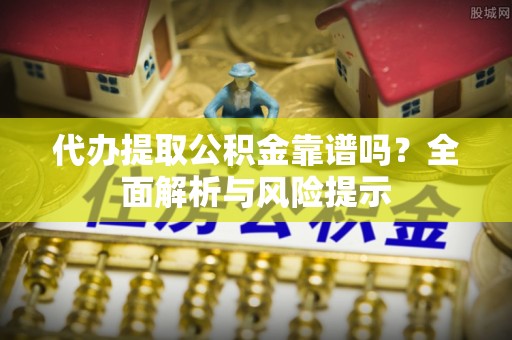 顺河代办提取公积金靠谱吗？全面解析与风险提示